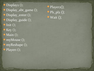 Display2 ();
Display_abt_game ();
Display_enter ();
Display_guide ();
Init ();
Key ();
Main ();
myMouse ();
myReshape ();
Player1 ();
Player2();
Pl1_pl2 ();
Wait ();
 