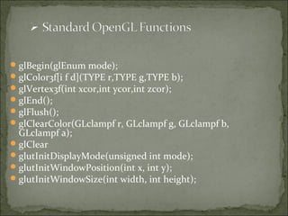 glBegin(glEnum mode);
glColor3f[i f d](TYPE r,TYPE g,TYPE b);
glVertex3f(int xcor,int ycor,int zcor);
glEnd();
glFlush();
glClearColor(GLclampf r, GLclampf g, GLclampf b,
GLclampf a);
glClear
glutInitDisplayMode(unsigned int mode);
glutInitWindowPosition(int x, int y);
glutInitWindowSize(int width, int height);
 