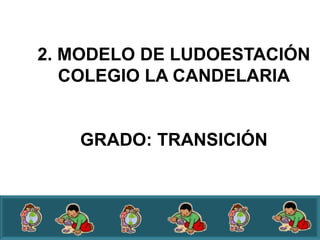 2. MODELO DE LUDOESTACIÓN
   COLEGIO LA CANDELARIA


   GRADO: TRANSICIÓN
 
