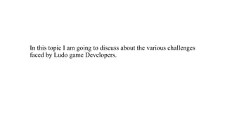In this topic I am going to discuss about the various challenges
faced by Ludo game Developers.
 