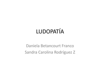 LUDOPATÍA

 Daniela Betancourt Franco
Sandra Carolina Rodríguez Z
 