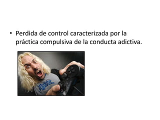 • Perdida de control caracterizada por la
  práctica compulsiva de la conducta adictiva.
 