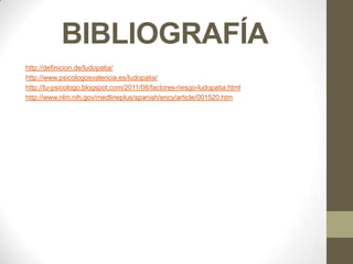 BIBLIOGRAFÍA
http://definicion.de/ludopatia/
http://www.psicologosvalencia.es/ludopatia/
http://tu-psicologo.blogspot.com/2011/08/factores-riesgo-ludopatia.html
http://www.nlm.nih.gov/medlineplus/spanish/ency/article/001520.htm
 