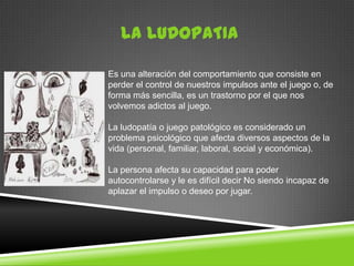 LA LUDOPATIA

Es una alteración del comportamiento que consiste en
perder el control de nuestros impulsos ante el juego o,...