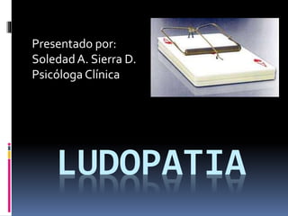LUDOPATIA
Presentado por:
SoledadA. Sierra D.
Psicóloga Clínica
 