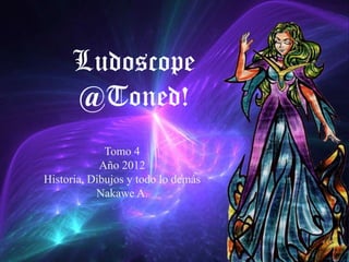 Ludoscope
      @Toned!
             Tomo 4
            Año 2012
Historia, Dibujos y todo lo demás
           Nakawe A.
 