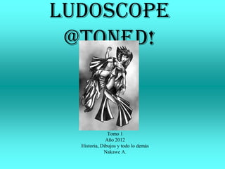 Ludoscope
 @Toned!



               Tomo 1
              Año 2012
  Historia, Dibujos y todo lo demás
             Nakawe A.
 