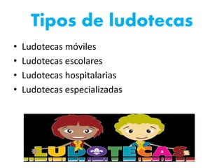 Tipos de ludotecas
• Ludotecas móviles
• Ludotecas escolares
• Ludotecas hospitalarias
• Ludotecas especializadas