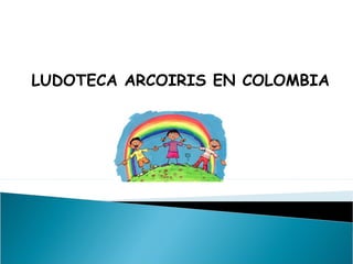 LUDOTECA ARCOIRIS EN COLOMBIA

 