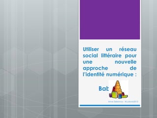 Utiliser un réseau
social littéraire pour
u n e n o u v e l l e
a p p r o c h e d e
l’identité numérique :
Babelio
Anne Delannoy - #Ludovia2013
 