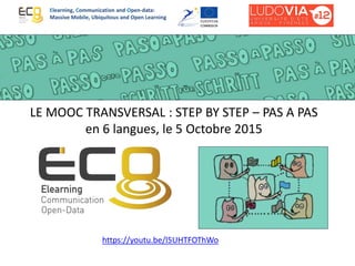 LE MOOC TRANSVERSAL : STEP BY STEP – PAS A PAS
en 6 langues, le 5 Octobre 2015
Elearning, Communication and Open-data:
Massive Mobile, Ubiquitous and Open Learning
https://youtu.be/l5UHTFOThWo
 