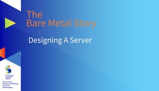 The
Bare Metal Story
Designing A Server
 