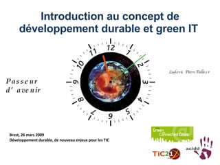 Introduction au concept de développement durable et green IT   Brest, 26 mars 2009 Développement durable, de nouveau enjeux pour les TIC Ludovic Piron Palliser Passeur d’avenir 
