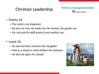 Christian Leadership 
•Psalms23: 
–The Lord is myshepherd. 
–He letsme rest, He leads me, He renews, He guides me. 
–His rodandhis staffprotectandcomfort me 
•Isaiah53: 
–He was led likea lambtothe slaughter 
–Andas a sheepin silentbeforethe shearers 
–He didnotopen His mouth  