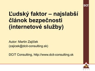 Ľudský faktor – najslabší článok bezpečnosti (internetové služby) Autor: Martin Zajíček (zajicek@dcit-consulting.sk) DCIT Consulting, http://www.dcit-consulting.sk 