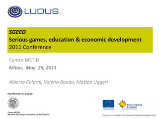 SGEED Serious games, education & economic development  2011 Conference Centro METID Milan,  May  26, 2011 Alberto Colorni, Valeria Baudo, Matteo Uggeri 