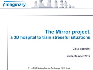 The Mirror project:
a 3D hospital to train stressful situations

                                                           Dalia Morosini

                                                    25 September 2012



         3rd LUDUS Serious Gaming Conference 2012, Kranj
 