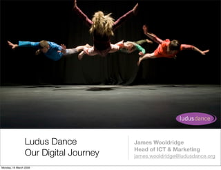Ludus Dance           James Wooldridge
                                       Head of ICT & Marketing
                 Our Digital Journey   james.wooldridge@ludusdance.org

Monday, 16 March 2009
 