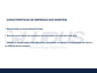 CARACTERÍSTICAS DE EMPRESAS QUE INVESTEM


 Marcas fortes ou potencialmente fortes;


 Buscam novas formas de comunicar com seu público e o mercado onde atua;


 Utilizam o esporte como mídia alternativa, com ênfase no esforço e disseminação da marca e
na melhoria da sua imagem.
 