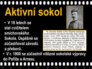>> 0 >> 1 >> 2 >> 3 >> 4 >>
Aktivní sokol
• V 18 letech se
stal cvičitelem
smíchovského
Sokola. Úspěšně se
zúčastňoval záv...