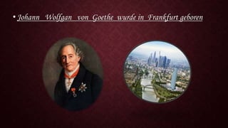 •Johann Wolfgan von Goethe wurde in Frankfurt geboren
 