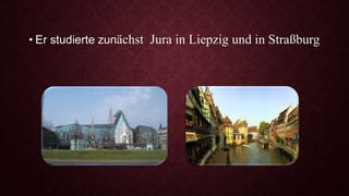 • Er studierte zunächst Jura in Liepzig und in Straßburg
 