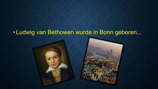 • Ludwig van Bethowen wurde in Bonn geboren...
 