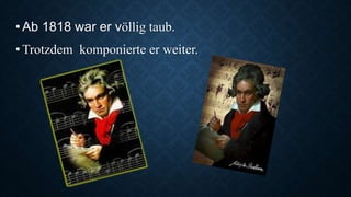 •Ab 1818 war er völlig taub.
•Trotzdem komponierte er weiter.
 