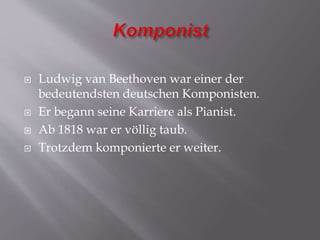  Ludwig van Beethoven war einer der
bedeutendsten deutschen Komponisten.
Er begann seine Karriere als Pianist.
Ab 1818 war er völlig taub.
Trotzdem komponierte er weiter.
