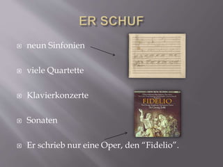  neun Sinfonien
viele Quartette
Klavierkonzerte
Sonaten
Er schrieb nur eine Oper, den “Fidelio”.