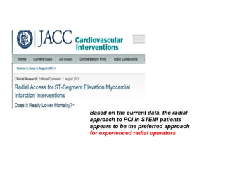 Based on the current data, the radial
approach to PCI in STEMI patients
appears to be the preferred approach
for experienced radial operators
 