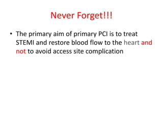 Never Forget!!!
• The primary aim of primary PCI is to treat
STEMI and restore blood flow to the heart and
not to avoid access site complication
 