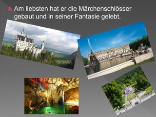  Am liebsten hat er die Märchenschlösser
gebaut und in seiner Fantasie gelebt.
 