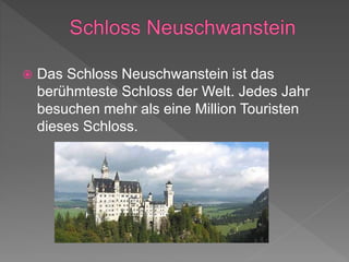  Das Schloss Neuschwanstein ist das
berühmteste Schloss der Welt. Jedes Jahr
besuchen mehr als eine Million Touristen
dieses Schloss.
 