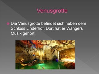  Die Venusgrotte befindet sich neben dem
Schloss Linderhof. Dort hat er Wangers
Musik gehört.
 