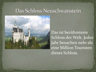 Das ist berühmteste
Schloss der Welt. Jedes
Jahr besuchen nehr als
eine Million Touristen
dieses Schloss.
 