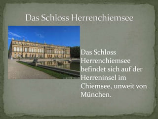 Das Schloss
Herrenchiemsee
befindet sich auf der
Herreninsel im
Chiemsee, unweit von
München.
 