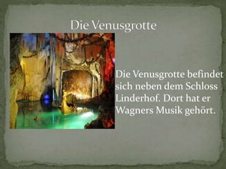 Die Venusgrotte befindet
sich neben dem Schloss
Linderhof. Dort hat er
Wagners Musik gehört.
 