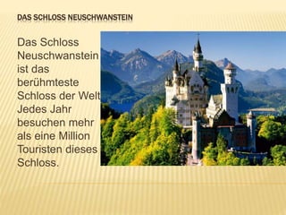 DAS SCHLOSS NEUSCHWANSTEIN
Das Schloss
Neuschwanstein
ist das
berühmteste
Schloss der Welt.
Jedes Jahr
besuchen mehr
als eine Million
Touristen dieses
Schloss.
 