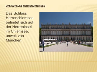 DAS SCHLOSS HERRENCHIEMSEE
Das Schloss
Herrenchiemsee
befindet sich auf
der Herreninsel
im Chiemsee,
unweit von
München.
 