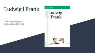 Ludwig i Frank
Treball realitzat per:
Callum Coughlan Coll
 