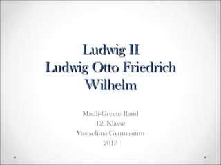 Ludwig II
Ludwig Otto Friedrich
Wilhelm
Madli-Greete Raud
12. Klasse
Vastseliina Gymnasium
2013

 