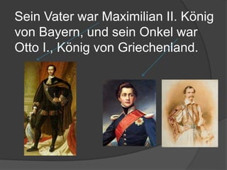 Sein Vater war Maximilian II. König
von Bayern, und sein Onkel war
Otto I., König von Griechenland.
 