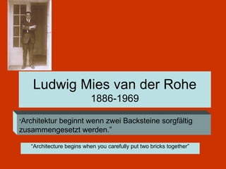 Ludwig Mies van der Rohe
                           1886-1969

“Architektur
         beginnt wenn zwei Backsteine sorgfältig
zusammengesetzt werden.”

   “Architecture begins when you carefully put two bricks together”
 