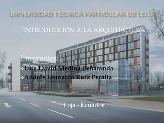 INTRODUCCIÓN A LA ARQUITECTURA



Integrantes:
LuisDavid Medina Peñaranda
Andrés Leonardo Ruiz Peralta




               Loja - Ecuador
 