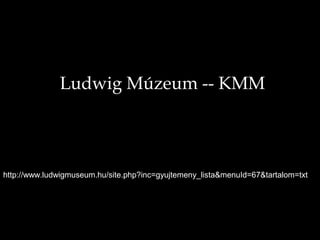 Ludwig Múzeum -- KMM

http://www.ludwigmuseum.hu/site.php?inc=gyujtemeny_lista&menuId=67&tartalom=txt

 