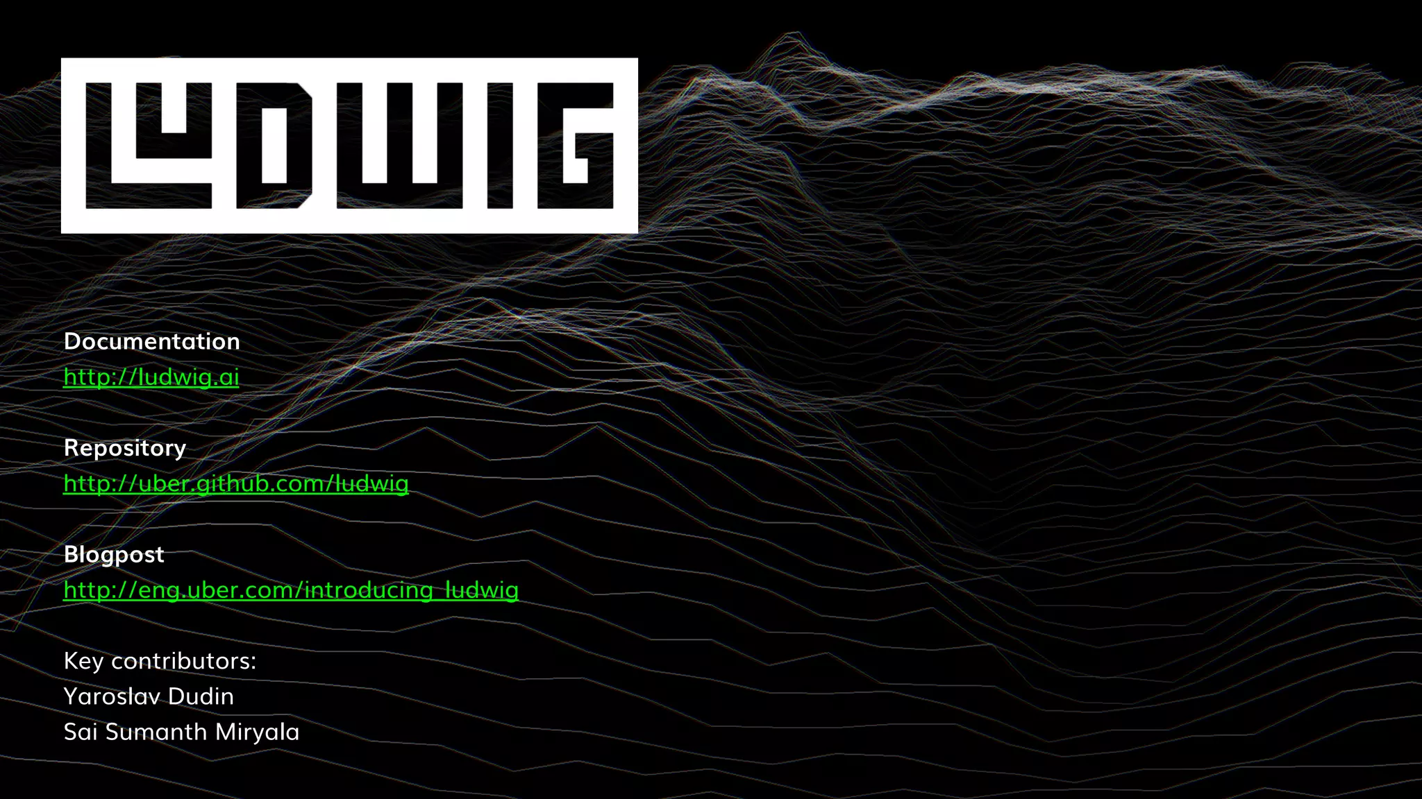 Documentation
http://ludwig.ai
Repository
http://uber.github.com/ludwig
Blogpost
http://eng.uber.com/introducing_ludwig
Key contributors:
Yaroslav Dudin
Sai Sumanth Miryala
 