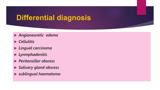 Differential diagnosis
 Angioneuretic edema
 Cellulitis
 Lingual carcinoma
 Lynmphadenitis
 Peritonsillar abscess
 Salivary gland abscess
 sublingual haematoma
 