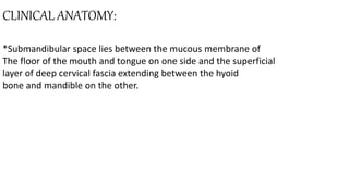 CLINICAL ANATOMY:
*Submandibular space lies between the mucous membrane of
The floor of the mouth and tongue on one side and the superficial
layer of deep cervical fascia extending between the hyoid
bone and mandible on the other.
 