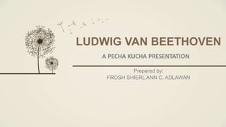 LUDWIG VAN BEETHOVEN
Prepared by;
FROSH SHIERL ANN C. ADLAWAN
A PECHA KUCHA PRESENTATION
 